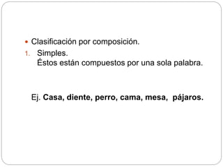  Clasificación por composición.
1. Simples.
Éstos están compuestos por una sola palabra.
Ej. Casa, diente, perro, cama, mesa, pájaros.
 
