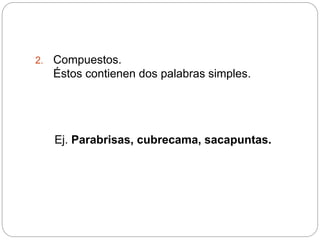 2. Compuestos.
Éstos contienen dos palabras simples.
Ej. Parabrisas, cubrecama, sacapuntas.
 