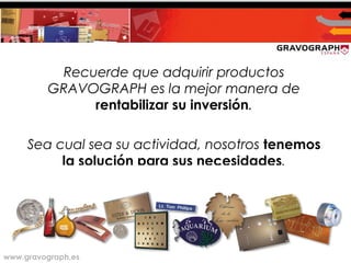 www.gravograph.es
Recuerde que adquirir productos
GRAVOGRAPH es la mejor manera de
rentabilizar su inversión.
Sea cual sea su actividad, nosotros tenemos
la solución para sus necesidades.
 