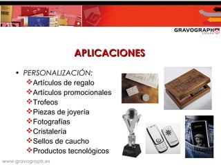 www.gravograph.es
APLICACIONESAPLICACIONES
• PERSONALIZACIÓN:
Artículos de regalo
Artículos promocionales
Trofeos
Piezas de joyería
Fotografías
Cristalería
Sellos de caucho
Productos tecnológicos
 