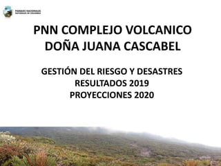 PNN COMPLEJO VOLCANICO
DOÑA JUANA CASCABEL
GESTIÓN DEL RIESGO Y DESASTRES
RESULTADOS 2019
PROYECCIONES 2020
 