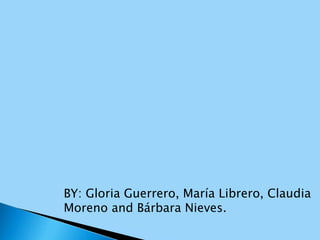 BY: Gloria Guerrero, María Librero, Claudia
Moreno and Bárbara Nieves.
 