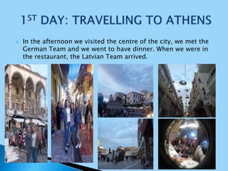  In the afternoon we visited the centre of the city, we met the
German Team and we went to have dinner. When we were in
the restaurant, the Latvian Team arrived.
 