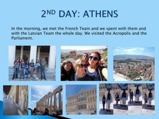 In the morning, we met the French Team and we spent with them and
with the Latvian Team the whole day. We visited the Acropolis and the
Parliament.
 