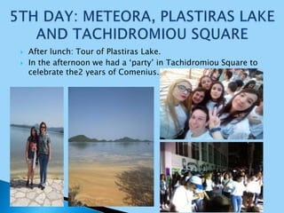  After lunch: Tour of Plastiras Lake.
 In the afternoon we had a ‘party’ in Tachidromiou Square to
celebrate the2 years of Comenius.
 