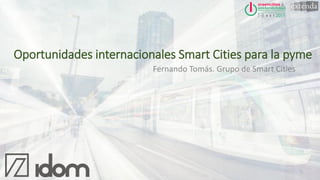 Fernando Tomás. Grupo de Smart Cities
Oportunidades internacionales Smart Cities para la pyme
 
