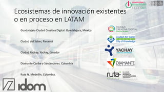 Ecosistemas de innovación existentes
o en proceso en LATAM
Guadalajara Ciudad Creativa Digital: Guadalajara, México
Ciudad...