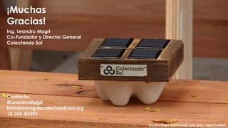¡Muchas
Gracias!
Contacto:
@LeandroMagri
leandromagri@colectandosol.org
15-355-85395
Leandro Magri, Green Drinks Julio 2014, Capital Federal.
Ing. Leandro Magri
Co-Fundador y Director General
Colectando Sol
 