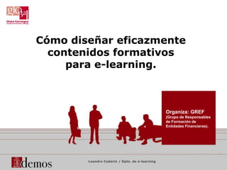 Cómo diseñar eficazmente
contenidos formativos
para e-learning.
Leandro Codarin / Dpto. de e-learning
Organiza: GREF
(Grupo de Responsables
de Formación de
Entidades Financieras).
 