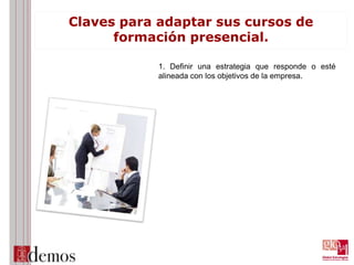 Claves para adaptar sus cursos de
formación presencial.
1. Definir una estrategia que responde o esté
alineada con los objetivos de la empresa.
 