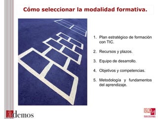 Cómo seleccionar la modalidad formativa.
1. Plan estratégico de formación
con TIC.
2. Recursos y plazos.
3. Equipo de desarrollo.
4. Objetivos y competencias.
5. Metodología y fundamentos
del aprendizaje.
 