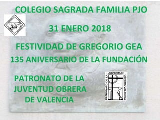 31 ENERO 2018
FESTIVIDAD DE GREGORIO GEA
135 ANIVERSARIO DE LA FUNDACIÓN
COLEGIO SAGRADA FAMILIA PJO
PATRONATO DE LA
JUVENTUD OBRERA
DE VALENCIA
 