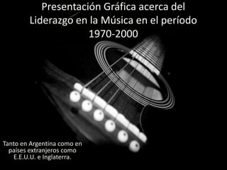 Presentación Gráfica acerca del
        Liderazgo en la Música en el período
                     1970-2000




Tanto en Argentina como en
  países extranjeros como
   E.E.U.U. e Inglaterra.
 