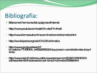 Bibliografia: Bàsicament hem consultat a pàgines d'Internet: http://www.youtube.com/watch?v=dxoT1infnx8 http://www.farmaceuticonline.com/medicament/cannabis.html http://ca.wikipedia.org/wiki/C%C3%A0nnabis http://www.google.es/search?hl=ca&rlz=1T4GPEA_enES297ES301&q=joves+i+cannabis&meta=&aq=f&oq= http://www.regio7.cat/arreu-catalunya-espanya-mon/2009/10/22/40000-adolescents-risc-fracas-escolar-pel-consum-cannabis/50898.html 