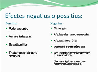 Efectes negatius o possitius: Possitius: Negatius: Poder analgèsic  Augmenta la gana. És antibomitiu.  Tractament en càncer o anorèxia.  Cancerigen. Afecta en les hormones sexuals. Afecta a la memòria. Depressió o crisis d’ansietat. Greu malaltia mental anomenada crisis cannabica.  (Per les anteriors raons no es recomana l’us terapeutic).  