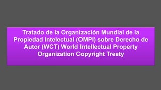 Tratado de la Organización Mundial de la
Propiedad Intelectual (OMPI) sobre Derecho de
Autor (WCT) World Intellectual Property
Organization Copyright Treaty
 