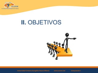 Universidad Cristiana Evangélica Nuevo Milenio www.ucenm.net Computación I
II. OBJETIVOS
 