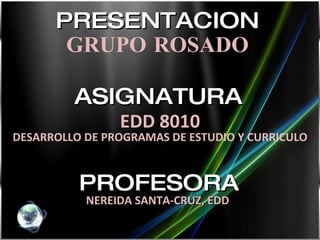 PRESENTACION   GRUPO ROSADO  ASIGNATURA   EDD 8010 DESARROLLO DE PROGRAMAS DE ESTUDIO Y CURRICULO PROFESORA NEREIDA SANTA-CRUZ, EDD   