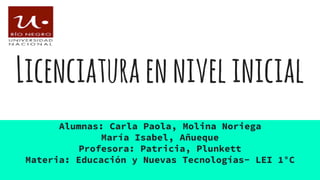 Licenciaturaennivelinicial
Alumnas: Carla Paola, Molina Noriega
María Isabel, Añueque
Profesora: Patricia, Plunkett
Materia: Educación y Nuevas Tecnologías- LEI 1°C
 
