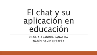 El chat y su
aplicación en
educación
OLGA ALEXANDRA SANABRIA
NADÍN DAVID HERRERA
 