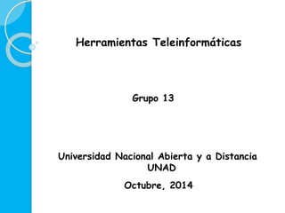Herramientas Teleinformáticas 
Grupo 13 
Universidad Nacional Abierta y a Distancia 
UNAD 
Octubre, 2014 
 