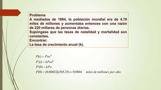 P(t )   Poe kt
P´(t ) kPoekt
P´(0) kPo
P(0)    (0.00022)(365.25)   0.0804   miles de millones por año
 