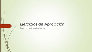 Ejercicios de Aplicación
Descomposición Radiactiva
 