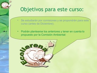 Objetivos para este curso:
• Se estudiarán por comisiones y se propondrán para este
curso (antes de Diciembre).
• Podrán plantearse los anteriores y tener en cuenta lo
propuesto por la Comisión Ambiental:
 