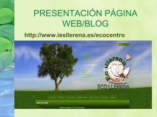 PRESENTACIÓN PÁGINA
WEB/BLOG
http://www.iesllerena.es/ecocentro
 