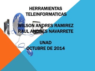 HERRAMIENTAS 
TELEINFORMATICAS 
WILSON ANDRES RAMIREZ 
RAUL ANDRES NAVARRETE 
UNAD 
OCTUBRE DE 2014 
 