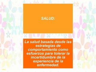 SALUD:

La salud basada desde las
estrategias de
comportamiento como
esfuerzos para tolerar la
incertidumbre de la
experiencia de la
enfermedad.

 