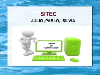 SITEC
JULIO ,PABLO, SILVIA
CURSO
DE
COMPUTACIÒN
 
