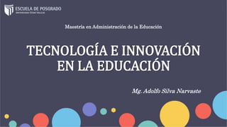 TECNOLOGÍA E INNOVACIÓN
EN LA EDUCACIÓN
Maestría en Administración de la Educación
Mg. Adolfo Silva Narvaste
 