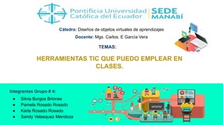 Cátedra: Diseños de objetos virtuales de aprendizajes
Docente: Mgs. Carlos. E Garcìa Vera
Integrantes Grupo # 4:
● Silvia Burgos Briones
● Pamela Rosado Rosado
● Karla Rosado Rosado
● Sandy Velasquez Mendoza
TEMAS:
HERRAMIENTAS TIC QUE PUEDO EMPLEAR EN
CLASES.
 