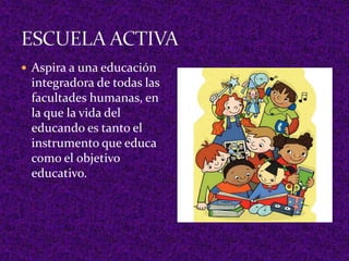  Aspira a una educación
integradora de todas las
facultades humanas, en
la que la vida del
educando es tanto el
instrumento que educa
como el objetivo
educativo.
 