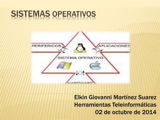 SISTEMAS OPERATIVOS 
Elkin Giovanni Martínez Suarez 
Herramientas Teleinformáticas 
02 de octubre de 2014 
 