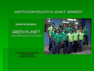 GRUPO ECOLÓGICO  GREEN PLANET “ LOS GUARDIANES DE LA NATURALEZA” INSTITUCION EDUCATIVA JOHN F. KENNEDY DOCENTES COORDINADORES:  GLENNIS PERNET LEOBALDO  PALACIO. 