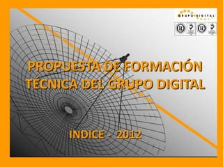 PROPUESTA DE FORMACIÓN
TÉCNICA DEL GRUPO DIGITAL


      INDICE - 2012
 