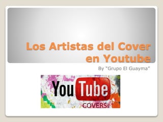 Los Artistas del Cover
en Youtube
By “Grupo El Guayma”
 