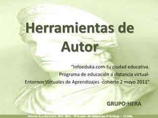 Herramientas de Autor “Infoeduka.com-tu ciudad educativa. Programa de educación a distancia virtual- Entornos Virtuales de Aprendizajes -cohorte 2 mayo 2011” 1 GRUPO:HERA 