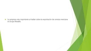  La empresa más importante al hablar sobre la exportación de cerveza mexicana
es Grupo Modelo.
 