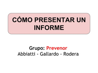 CÓMO PRESENTAR UN 
INFORME 
Grupo: Prevenor 
Abbiatti - Gallardo - Rodera 
 