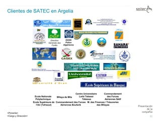 Clientes de SATEC en Argelia Direction Générale des Forêts DGSN Police Algérienne Wilaya de Mila Ecole Supérieure de l’Air (Tafraout) M. des Finances / Trésoreries des Wilayas Commandement des Forces Aériennes Boufarik Commandement des Forces Aériennes Sétif Centre Universitaire Larbi Tebessi   Tébessa Ecole Nationale Polytechnique 