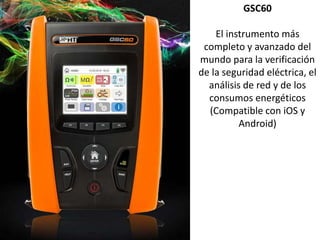 GSC60
El instrumento más
completo y avanzado del
mundo para la verificación
de la seguridad eléctrica, el
análisis de red y de los
consumos energéticos
(Compatible con iOS y
Android)
 