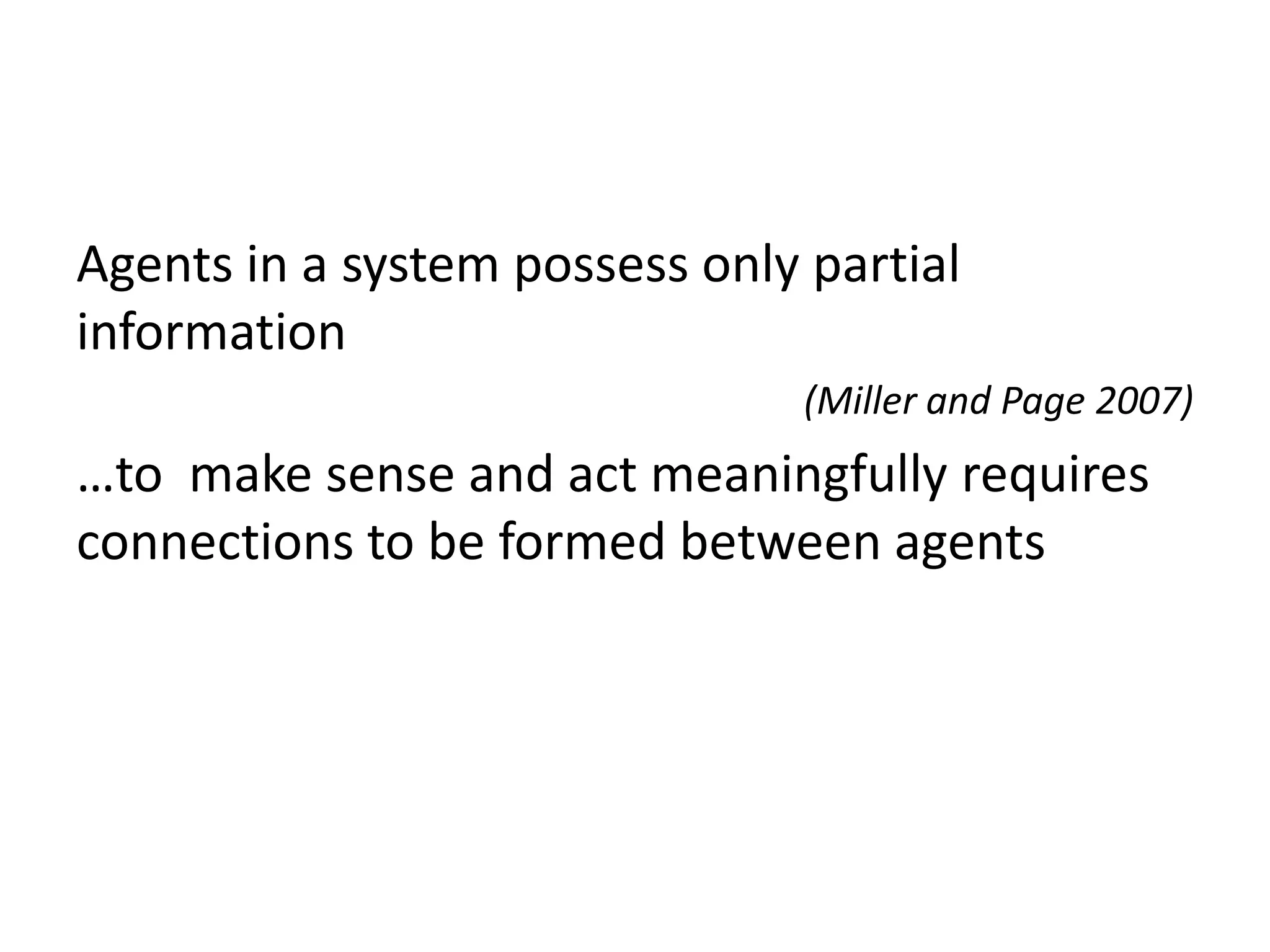 Agents in a system possess only partial
information
                                (Miller and Page 2007)
…to make sense and act meaningfully requires
connections to be formed between agents
 