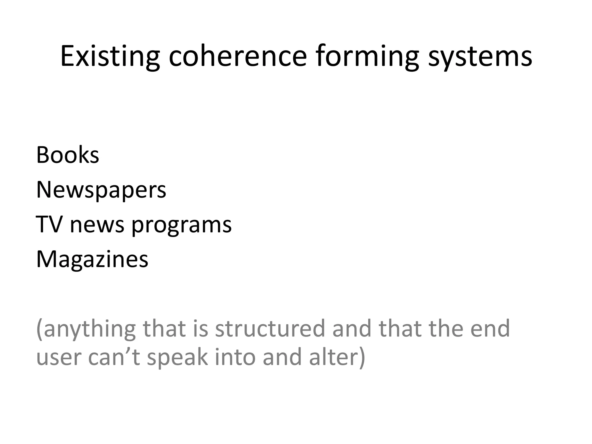 Existing coherence forming systems

Books
Newspapers
TV news programs
Magazines

(anything that is structured and that the end
user can’t speak into and alter)
 