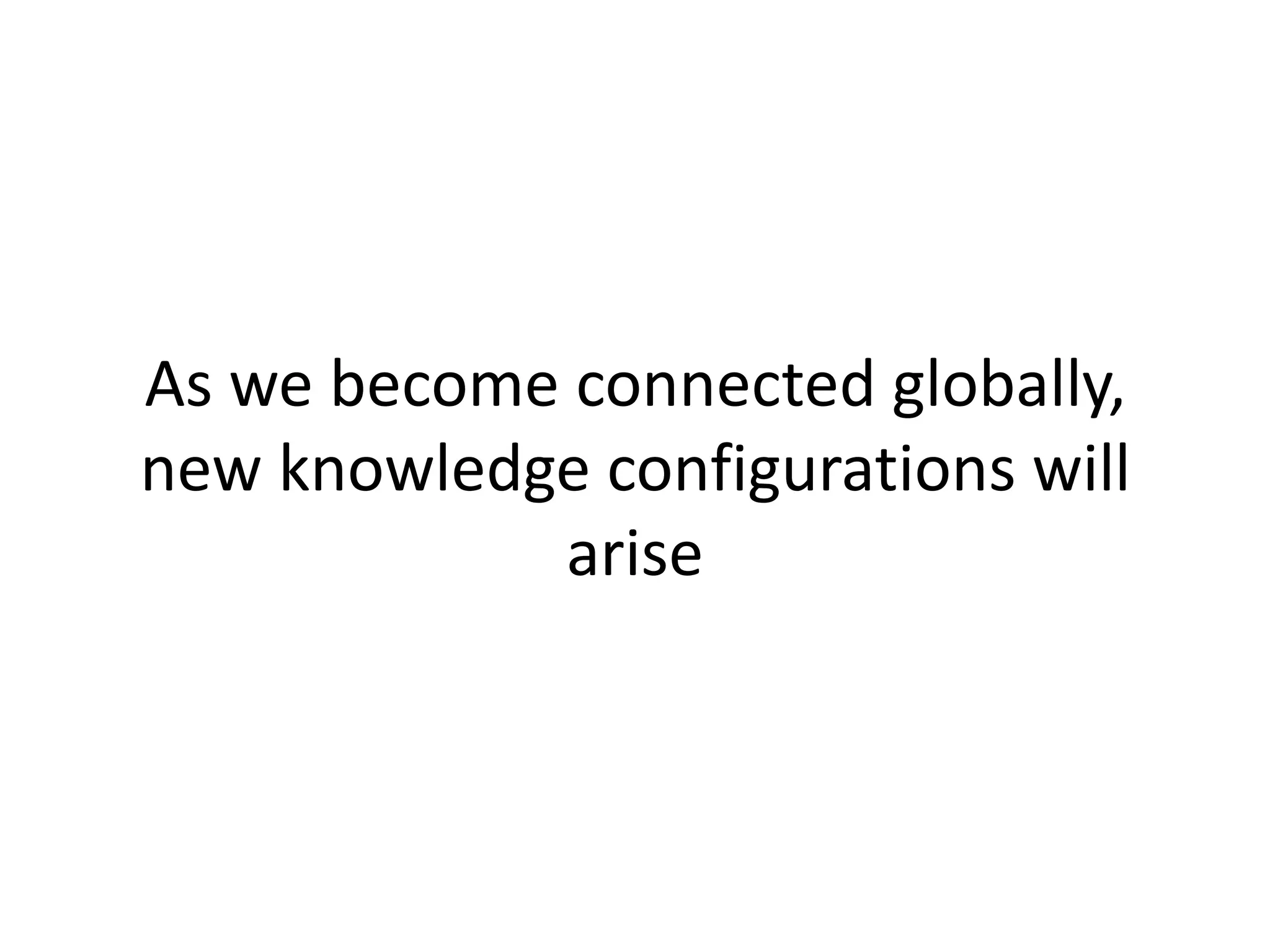 As we become connected globally,
new knowledge configurations will
            arise
 