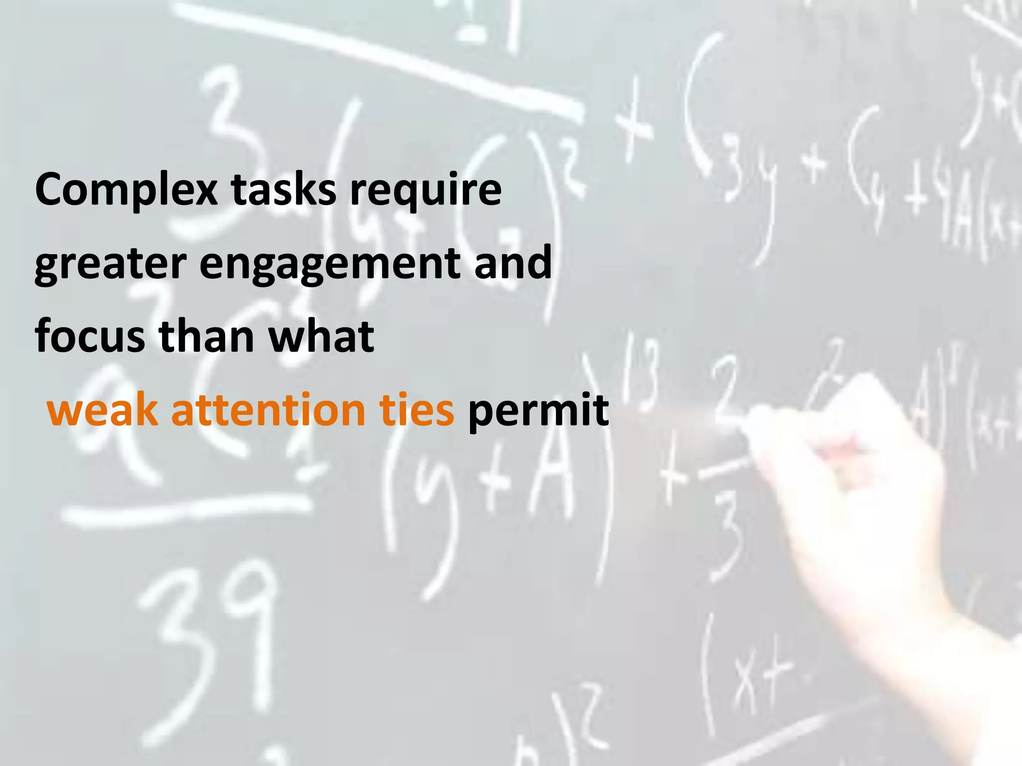 Complex tasks require
greater engagement and
focus than what
 weak attention ties permit
 