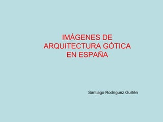 IMÁGENES DE ARQUITECTURA GÓTICA EN ESPAÑA Santiago Rodríguez Guillén 