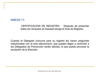 ANEXO 11:   CERTIFICACION DE REGISTRO:  Después de presentar  todos los recaudos el Inpsasel otorga el Acta de Registro. Cuando el Delegado concurre para su registro les hacen preguntas relacionadas con el acto eleccionario, que pueden llegar a confundir a los Delegados de Prevención recién electos, lo que puede provocar la anulación de la Elección.  Realizado por la Ing. Mixzaida Peña 